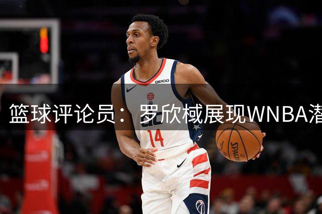 篮球评论员：罗欣棫展现WNBA潜力 对手美国女篮尚处磨合期